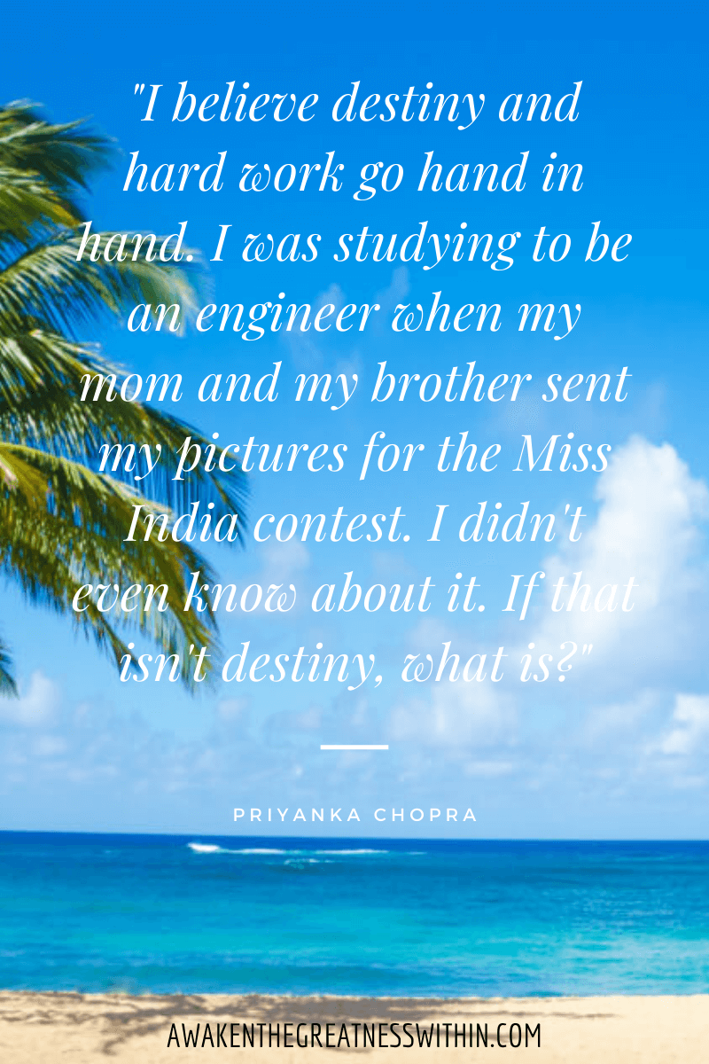 Inspirational Priyanka Chopra Quotes On Success - "I believe destiny and hard work go hand in hand. I was studying to be an engineer when my mom and my brother sent my pictures for the Miss India contest. I didn't even know about it. If that isn't destiny, what is?" Priyanka Chopra